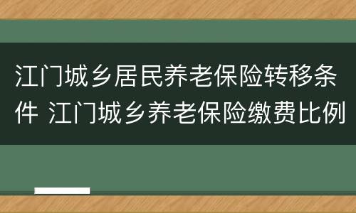 江门城乡居民养老保险转移条件 江门城乡养老保险缴费比例