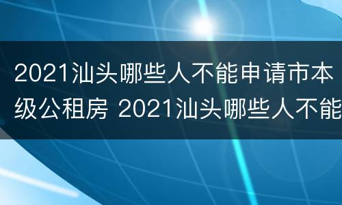 2021汕头哪些人不能申请市本级公租房 2021汕头哪些人不能申请市本级公租房了