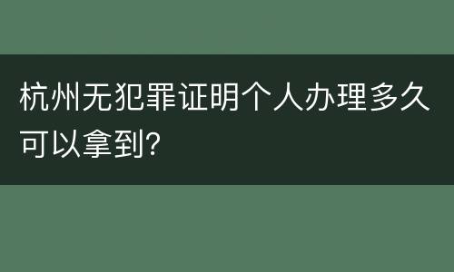 杭州无犯罪证明个人办理多久可以拿到？