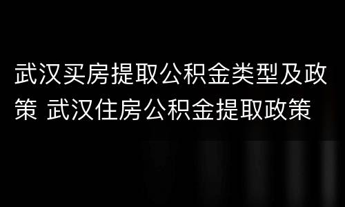 武汉买房提取公积金类型及政策 武汉住房公积金提取政策