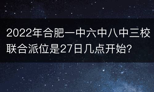 2022年合肥一中六中八中三校联合派位是27日几点开始？