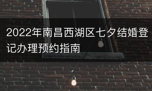 2022年南昌西湖区七夕结婚登记办理预约指南