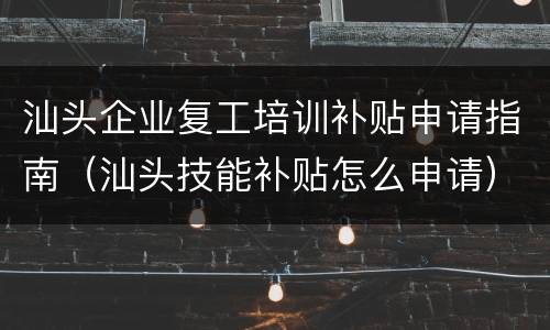 汕头企业复工培训补贴申请指南（汕头技能补贴怎么申请）