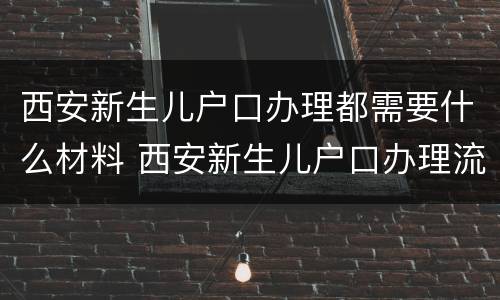 西安新生儿户口办理都需要什么材料 西安新生儿户口办理流程