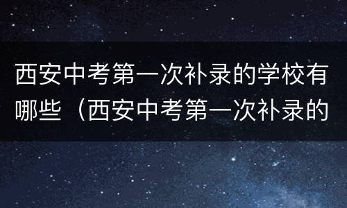 西安中考第一次补录的学校有哪些（西安中考第一次补录的学校有哪些名单）