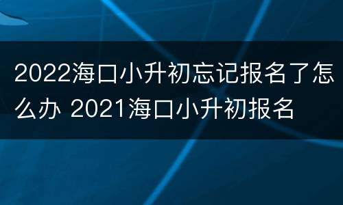 2022海口小升初忘记报名了怎么办 2021海口小升初报名