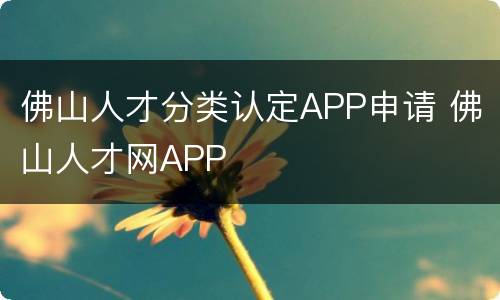 佛山人才分类认定APP申请 佛山人才网APP