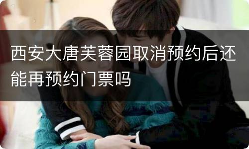 西安大唐芙蓉园取消预约后还能再预约门票吗