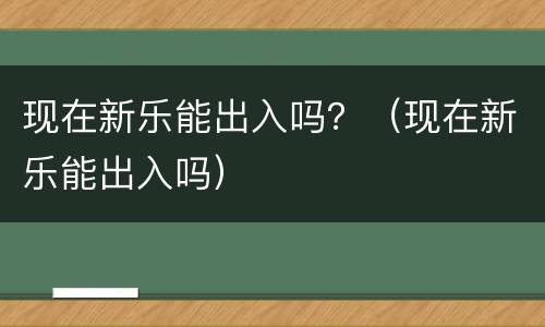 现在新乐能出入吗？（现在新乐能出入吗）
