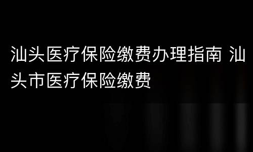 汕头医疗保险缴费办理指南 汕头市医疗保险缴费