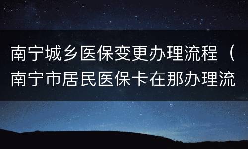 南宁城乡医保变更办理流程（南宁市居民医保卡在那办理流程）