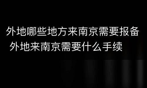 外地哪些地方来南京需要报备 外地来南京需要什么手续
