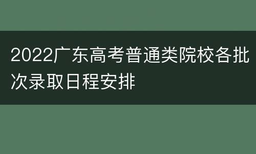 2022广东高考普通类院校各批次录取日程安排
