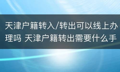 天津户籍转入/转出可以线上办理吗 天津户籍转出需要什么手续