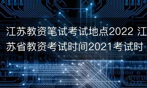 江苏教资笔试考试地点2022 江苏省教资考试时间2021考试时间