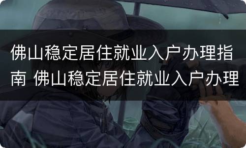 佛山稳定居住就业入户办理指南 佛山稳定居住就业入户办理指南最新