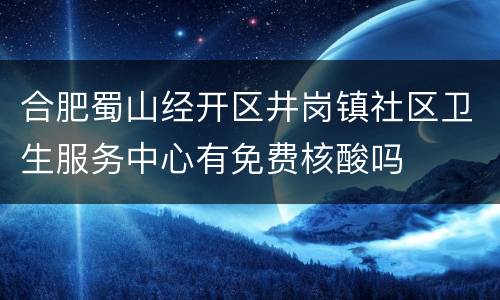 合肥蜀山经开区井岗镇社区卫生服务中心有免费核酸吗