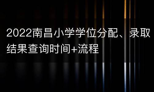 2022南昌小学学位分配、录取结果查询时间+流程