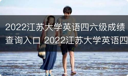 2022江苏大学英语四六级成绩查询入口 2022江苏大学英语四六级成绩查询入口在哪