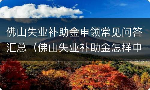 佛山失业补助金申领常见问答汇总（佛山失业补助金怎样申请）