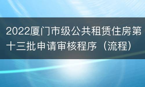 2022厦门市级公共租赁住房第十三批申请审核程序（流程）