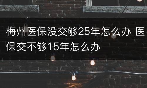 梅州医保没交够25年怎么办 医保交不够15年怎么办