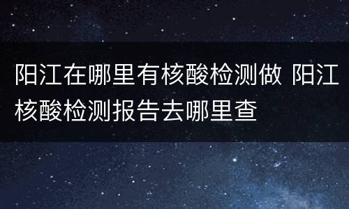 阳江在哪里有核酸检测做 阳江核酸检测报告去哪里查