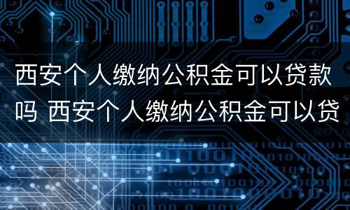 西安个人缴纳公积金可以贷款吗 西安个人缴纳公积金可以贷款吗多少
