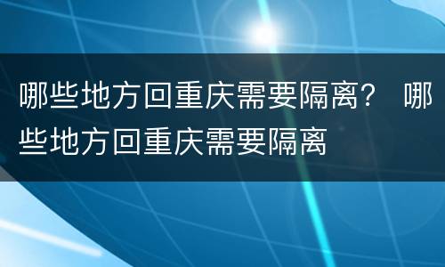 哪些地方回重庆需要隔离？ 哪些地方回重庆需要隔离