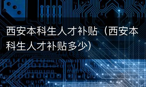 西安本科生人才补贴（西安本科生人才补贴多少）