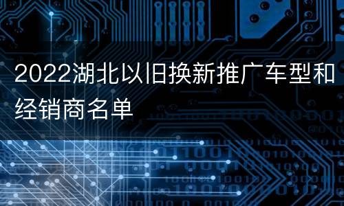 2022湖北以旧换新推广车型和经销商名单