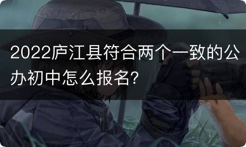 2022庐江县符合两个一致的公办初中怎么报名？