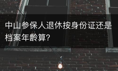 中山参保人退休按身份证还是档案年龄算？