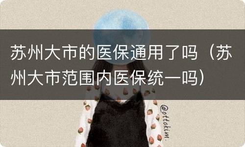 苏州大市的医保通用了吗（苏州大市范围内医保统一吗）