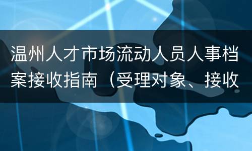 温州人才市场流动人员人事档案接收指南（受理对象、接收地址）