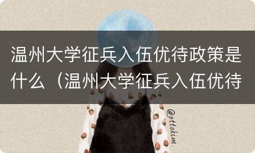 温州大学征兵入伍优待政策是什么（温州大学征兵入伍优待政策是什么时候开始）