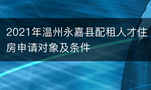 2021年温州永嘉县配租人才住房申请对象及条件
