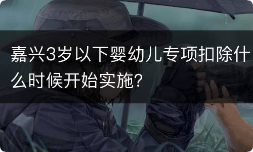 嘉兴3岁以下婴幼儿专项扣除什么时候开始实施？