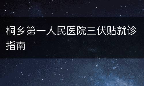 桐乡第一人民医院三伏贴就诊指南