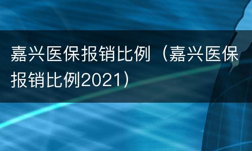 嘉兴医保报销比例（嘉兴医保报销比例2021）