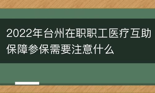 2022年台州在职职工医疗互助保障参保需要注意什么