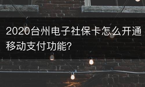 2020台州电子社保卡怎么开通移动支付功能？