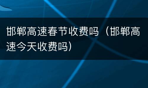 邯郸高速春节收费吗（邯郸高速今天收费吗）