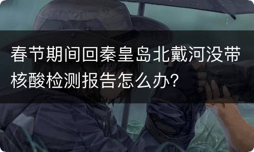春节期间回秦皇岛北戴河没带核酸检测报告怎么办？