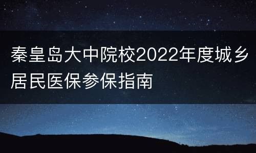 秦皇岛大中院校2022年度城乡居民医保参保指南