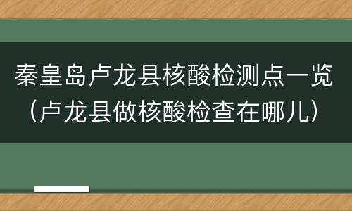 秦皇岛卢龙县核酸检测点一览（卢龙县做核酸检查在哪儿）