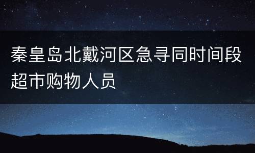 秦皇岛北戴河区急寻同时间段超市购物人员