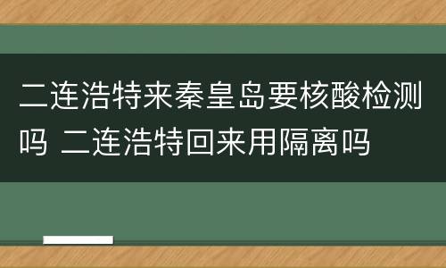 二连浩特来秦皇岛要核酸检测吗 二连浩特回来用隔离吗