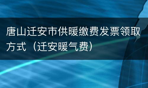 唐山迁安市供暖缴费发票领取方式（迁安暖气费）