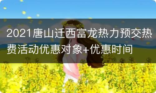 2021唐山迁西富龙热力预交热费活动优惠对象+优惠时间
